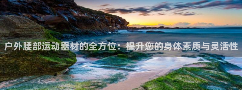 xk星空体育官方正版app开户:户外腰部运动器材的全方位:提