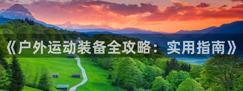 xk星空体育官方正版app官网:《户外运动装备全攻略:实用指